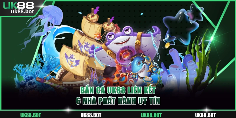 Bắn cá UK88 liên kết 6 nhà phát hành uy tín