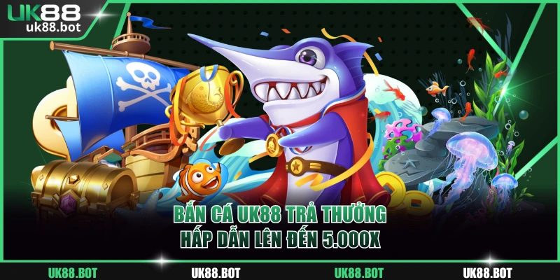 Bắn cá UK88 trả thưởng hấp dẫn lên đến 5.000X