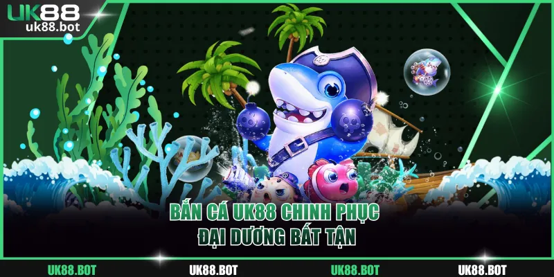 Bắn cá UK88 chinh phục đại dương bất tận